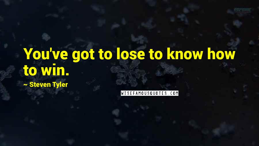 Steven Tyler Quotes: You've got to lose to know how to win.