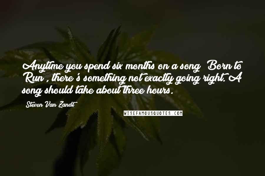Steven Van Zandt Quotes: Anytime you spend six months on a song (Born to Run), there's something not exactly going right. A song should take about three hours.