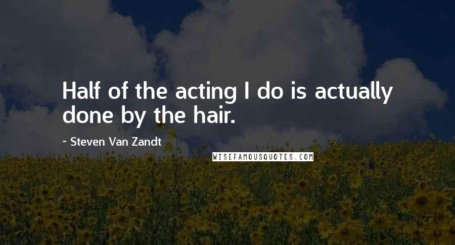 Steven Van Zandt Quotes: Half of the acting I do is actually done by the hair.