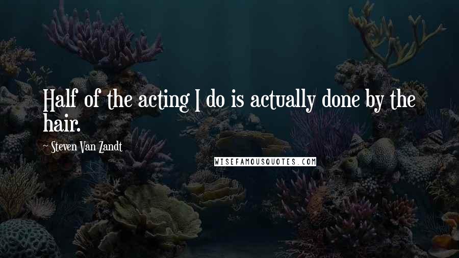 Steven Van Zandt Quotes: Half of the acting I do is actually done by the hair.