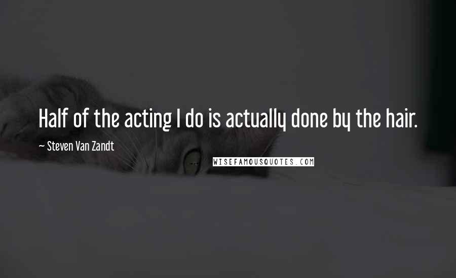 Steven Van Zandt Quotes: Half of the acting I do is actually done by the hair.