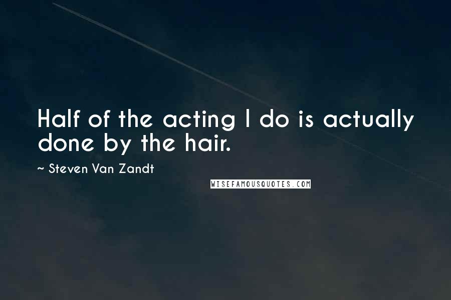 Steven Van Zandt Quotes: Half of the acting I do is actually done by the hair.