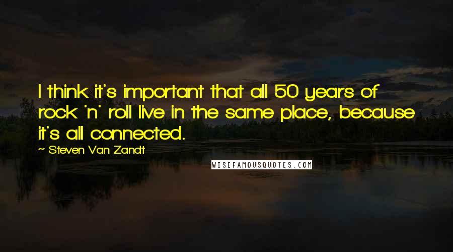 Steven Van Zandt Quotes: I think it's important that all 50 years of rock 'n' roll live in the same place, because it's all connected.