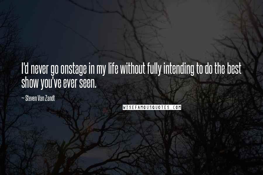 Steven Van Zandt Quotes: I'd never go onstage in my life without fully intending to do the best show you've ever seen.