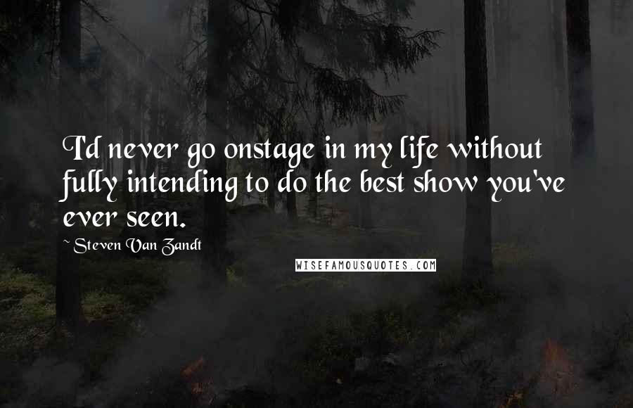 Steven Van Zandt Quotes: I'd never go onstage in my life without fully intending to do the best show you've ever seen.