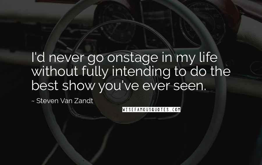 Steven Van Zandt Quotes: I'd never go onstage in my life without fully intending to do the best show you've ever seen.