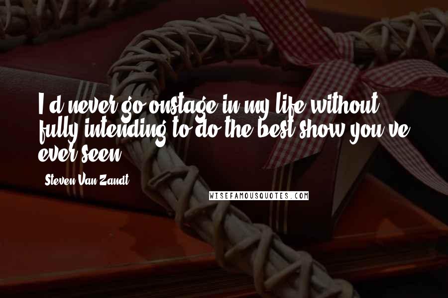 Steven Van Zandt Quotes: I'd never go onstage in my life without fully intending to do the best show you've ever seen.