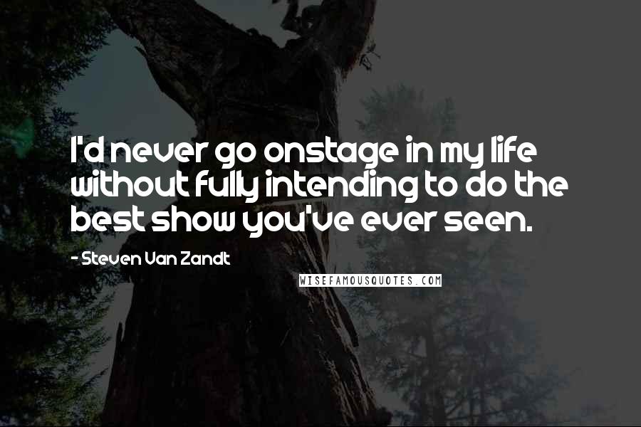 Steven Van Zandt Quotes: I'd never go onstage in my life without fully intending to do the best show you've ever seen.