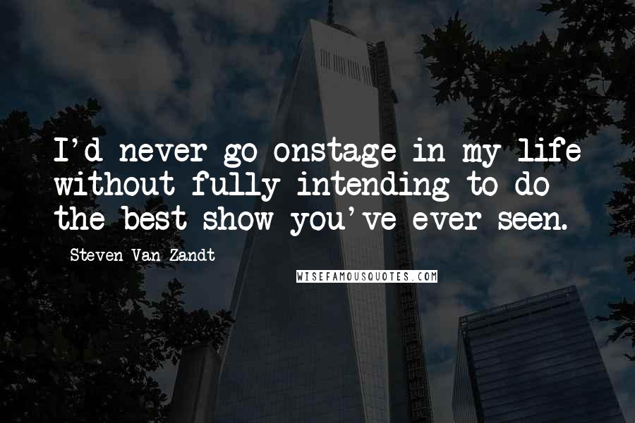 Steven Van Zandt Quotes: I'd never go onstage in my life without fully intending to do the best show you've ever seen.