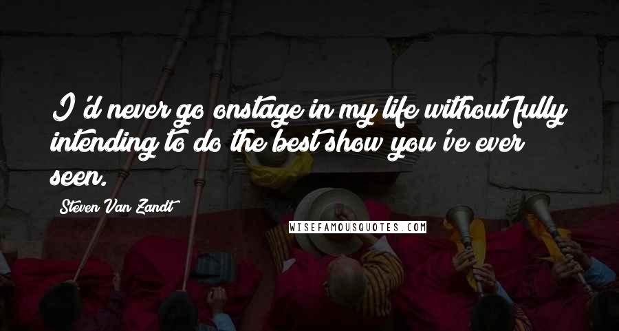 Steven Van Zandt Quotes: I'd never go onstage in my life without fully intending to do the best show you've ever seen.