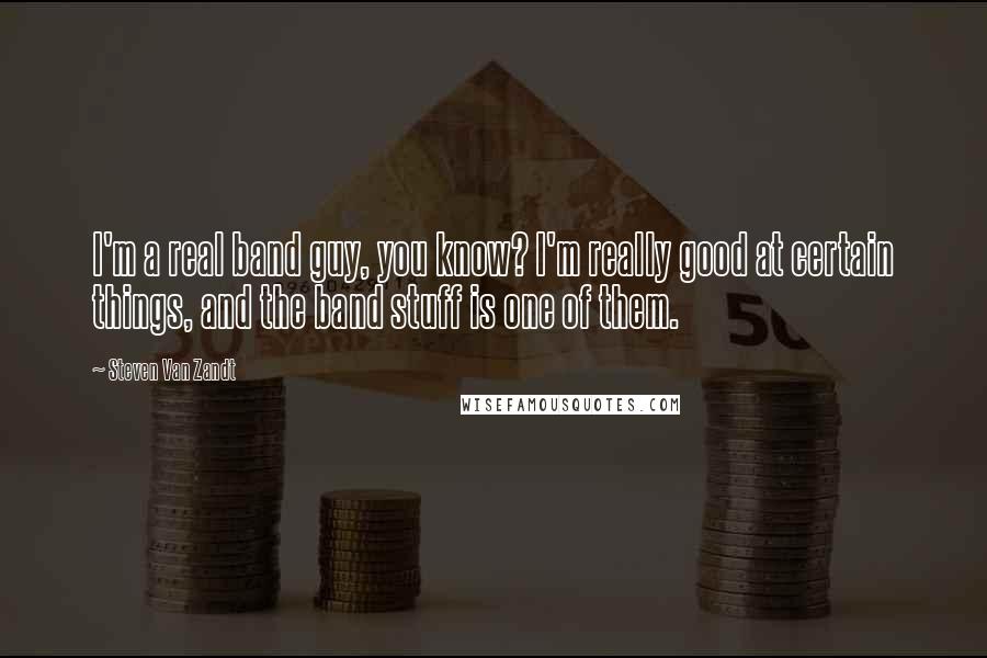 Steven Van Zandt Quotes: I'm a real band guy, you know? I'm really good at certain things, and the band stuff is one of them.