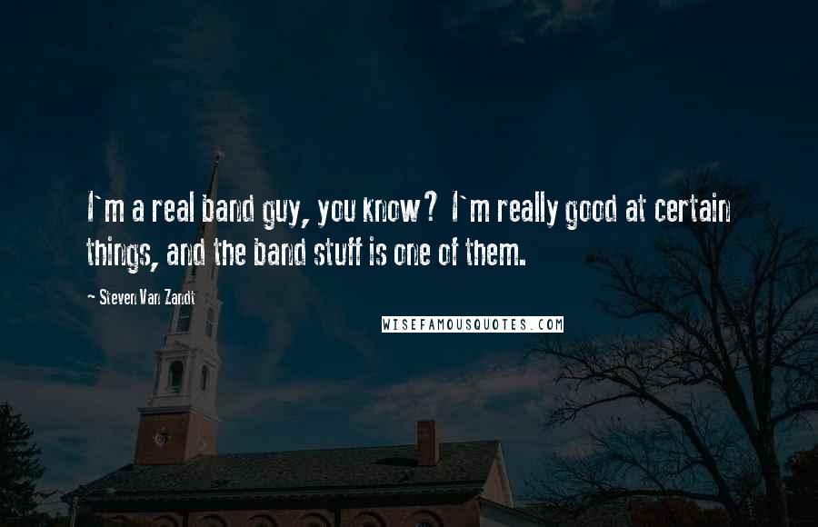 Steven Van Zandt Quotes: I'm a real band guy, you know? I'm really good at certain things, and the band stuff is one of them.