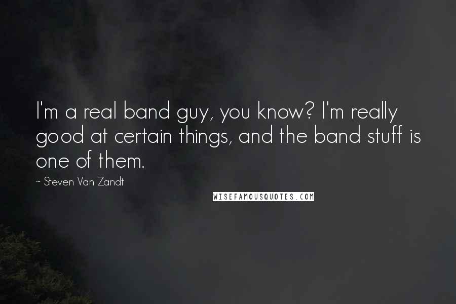 Steven Van Zandt Quotes: I'm a real band guy, you know? I'm really good at certain things, and the band stuff is one of them.