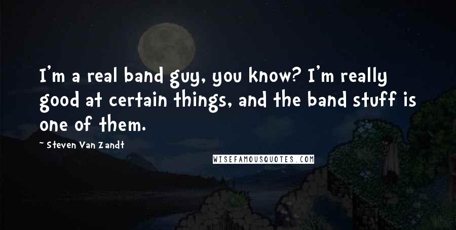 Steven Van Zandt Quotes: I'm a real band guy, you know? I'm really good at certain things, and the band stuff is one of them.