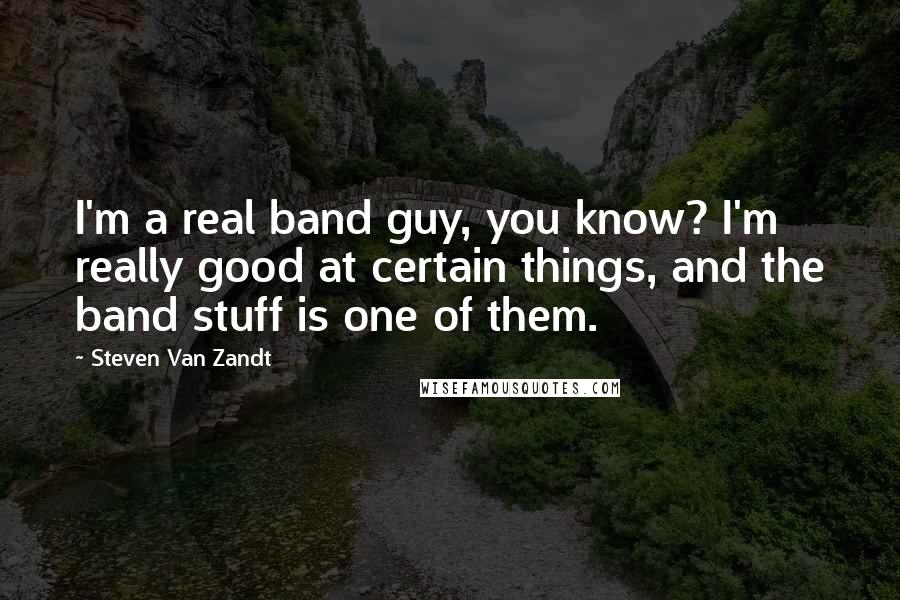 Steven Van Zandt Quotes: I'm a real band guy, you know? I'm really good at certain things, and the band stuff is one of them.