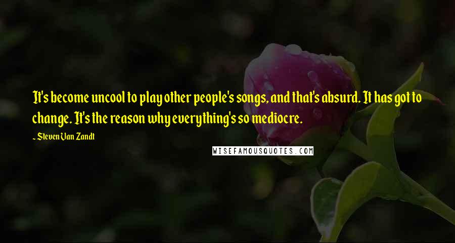 Steven Van Zandt Quotes: It's become uncool to play other people's songs, and that's absurd. It has got to change. It's the reason why everything's so mediocre.