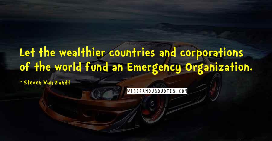 Steven Van Zandt Quotes: Let the wealthier countries and corporations of the world fund an Emergency Organization.