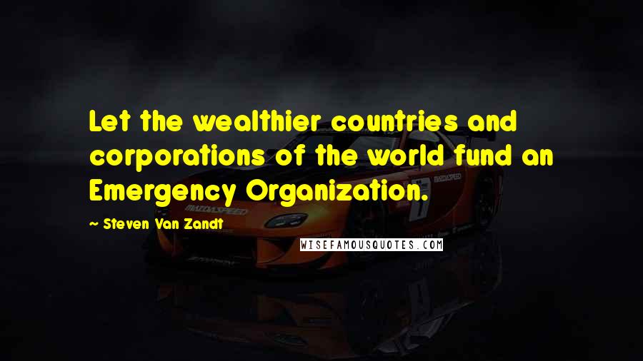 Steven Van Zandt Quotes: Let the wealthier countries and corporations of the world fund an Emergency Organization.