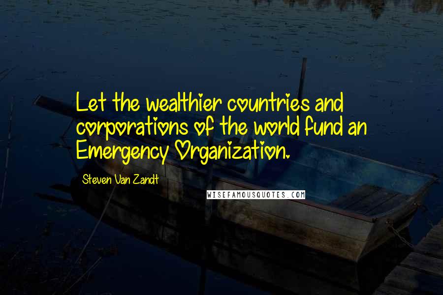 Steven Van Zandt Quotes: Let the wealthier countries and corporations of the world fund an Emergency Organization.