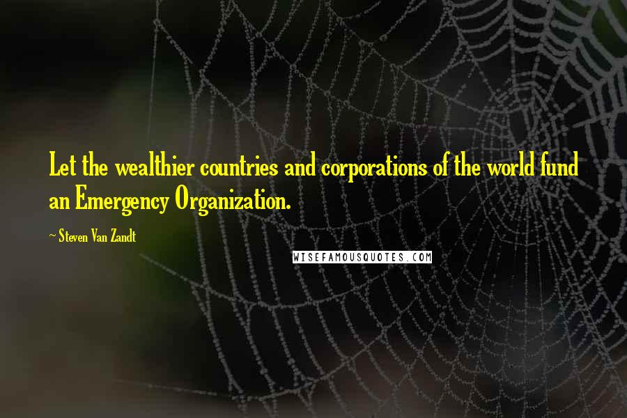 Steven Van Zandt Quotes: Let the wealthier countries and corporations of the world fund an Emergency Organization.