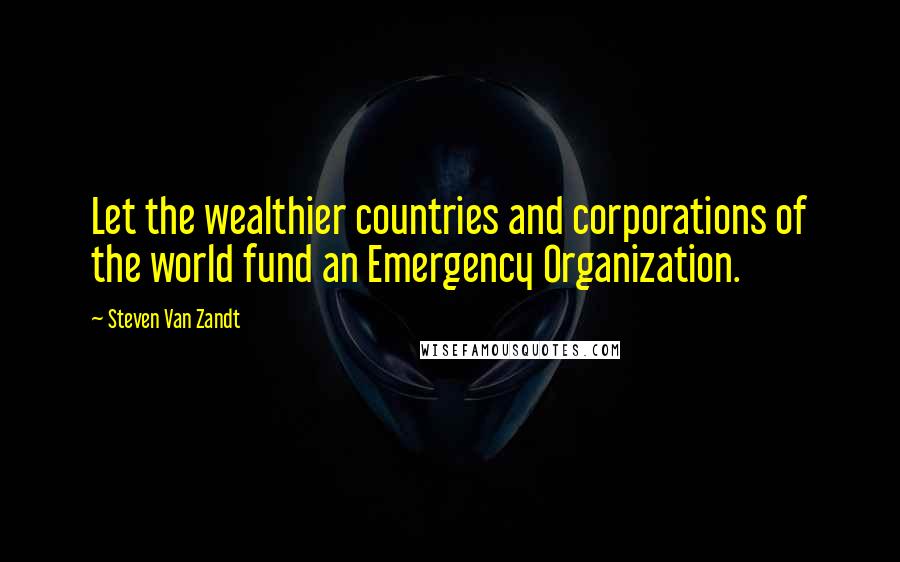 Steven Van Zandt Quotes: Let the wealthier countries and corporations of the world fund an Emergency Organization.