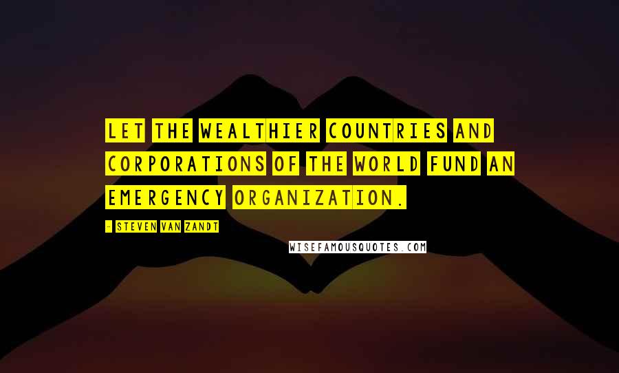 Steven Van Zandt Quotes: Let the wealthier countries and corporations of the world fund an Emergency Organization.