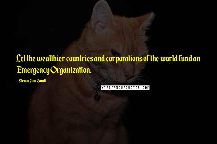 Steven Van Zandt Quotes: Let the wealthier countries and corporations of the world fund an Emergency Organization.