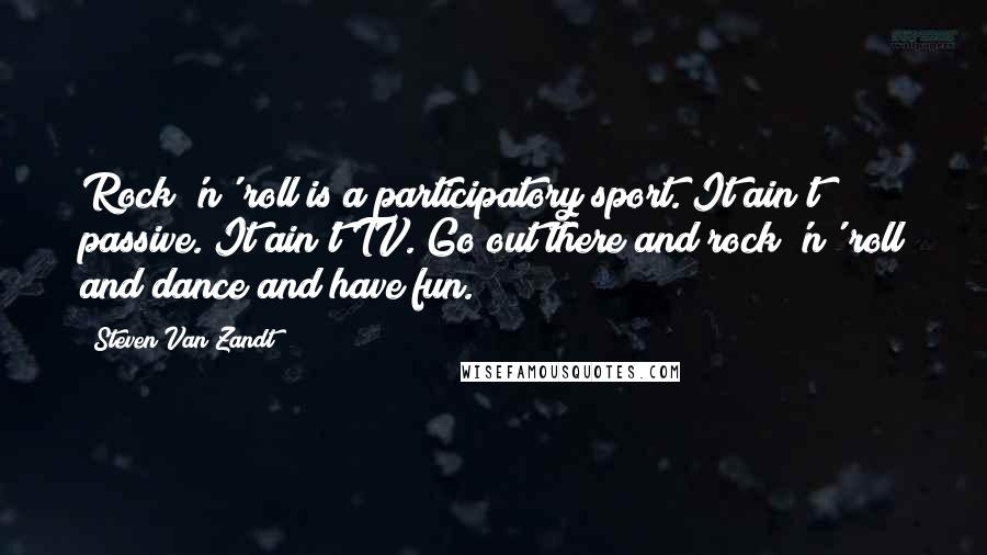 Steven Van Zandt Quotes: Rock 'n' roll is a participatory sport. It ain't passive. It ain't TV. Go out there and rock 'n' roll and dance and have fun.