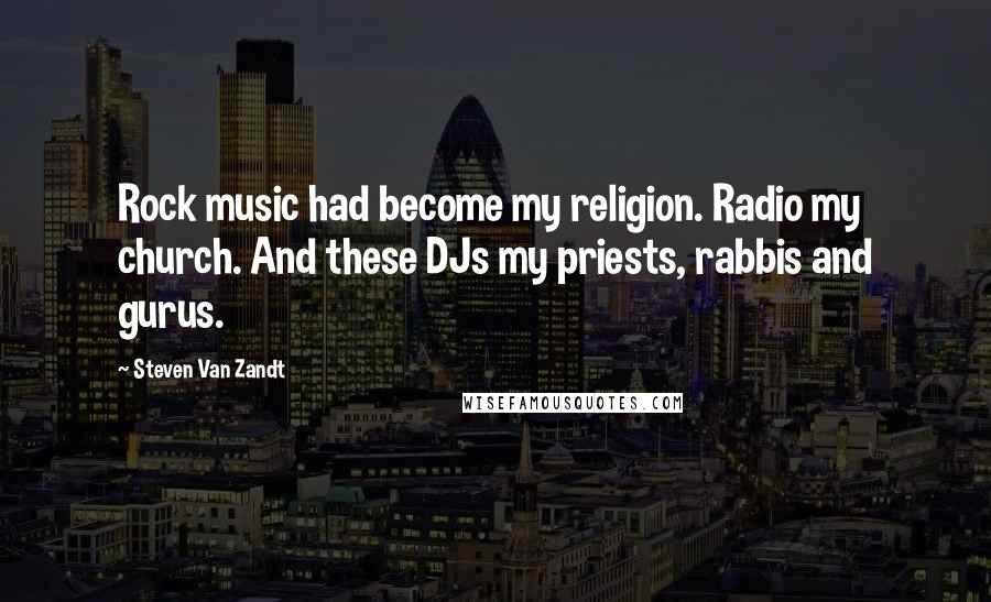 Steven Van Zandt Quotes: Rock music had become my religion. Radio my church. And these DJs my priests, rabbis and gurus.