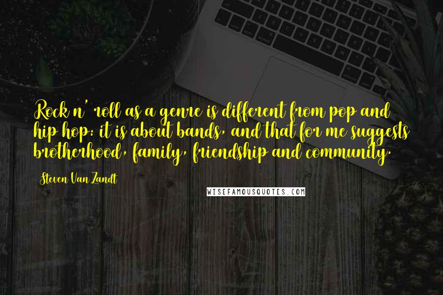 Steven Van Zandt Quotes: Rock n' roll as a genre is different from pop and hip hop: it is about bands, and that for me suggests brotherhood, family, friendship and community.