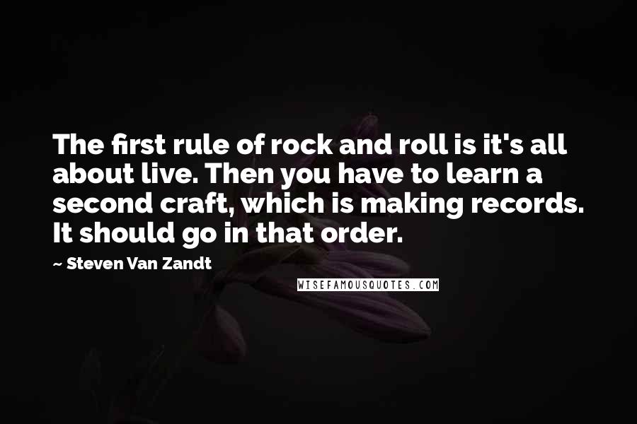 Steven Van Zandt Quotes: The first rule of rock and roll is it's all about live. Then you have to learn a second craft, which is making records. It should go in that order.