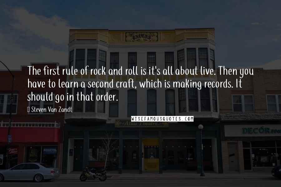 Steven Van Zandt Quotes: The first rule of rock and roll is it's all about live. Then you have to learn a second craft, which is making records. It should go in that order.