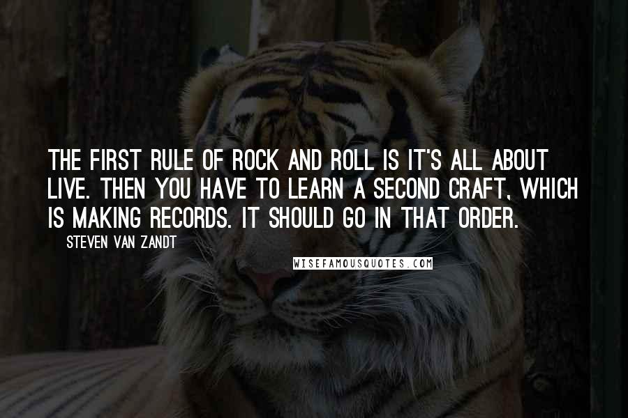 Steven Van Zandt Quotes: The first rule of rock and roll is it's all about live. Then you have to learn a second craft, which is making records. It should go in that order.