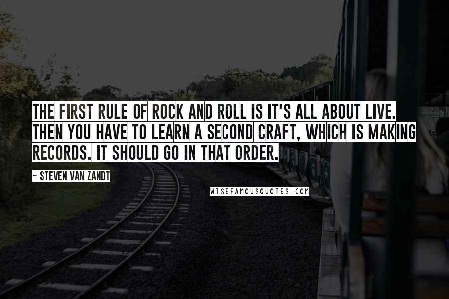 Steven Van Zandt Quotes: The first rule of rock and roll is it's all about live. Then you have to learn a second craft, which is making records. It should go in that order.