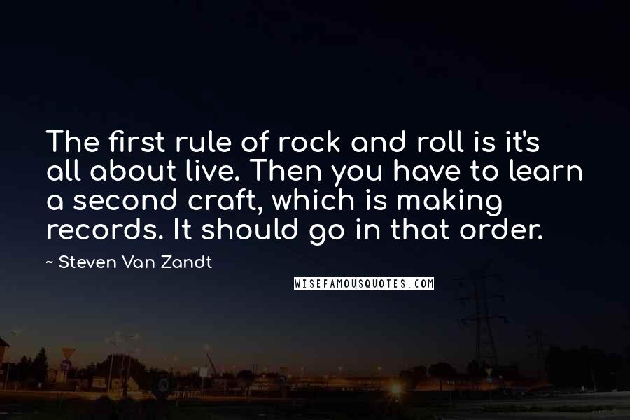 Steven Van Zandt Quotes: The first rule of rock and roll is it's all about live. Then you have to learn a second craft, which is making records. It should go in that order.