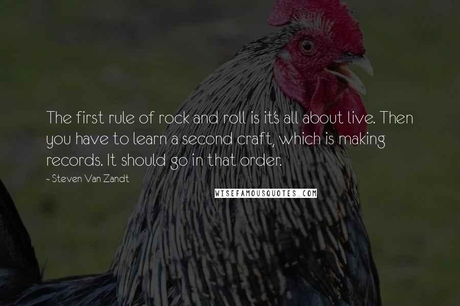 Steven Van Zandt Quotes: The first rule of rock and roll is it's all about live. Then you have to learn a second craft, which is making records. It should go in that order.