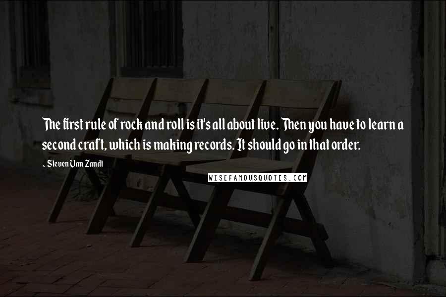 Steven Van Zandt Quotes: The first rule of rock and roll is it's all about live. Then you have to learn a second craft, which is making records. It should go in that order.