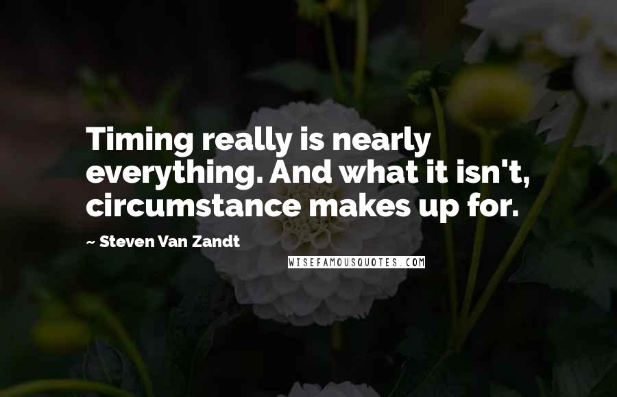 Steven Van Zandt Quotes: Timing really is nearly everything. And what it isn't, circumstance makes up for.