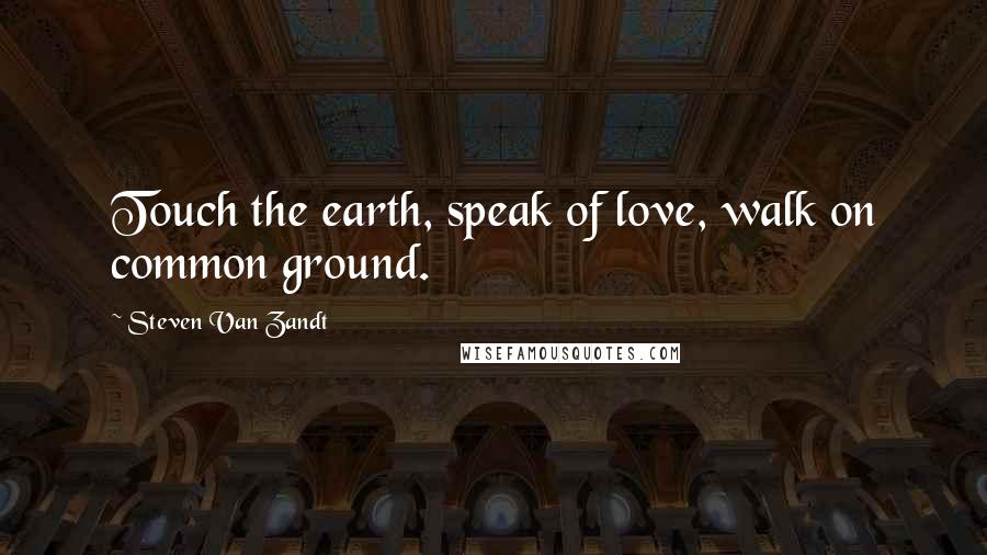 Steven Van Zandt Quotes: Touch the earth, speak of love, walk on common ground.