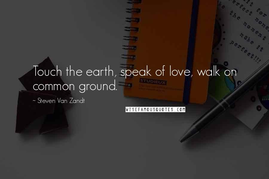 Steven Van Zandt Quotes: Touch the earth, speak of love, walk on common ground.