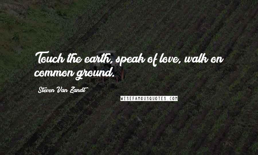 Steven Van Zandt Quotes: Touch the earth, speak of love, walk on common ground.