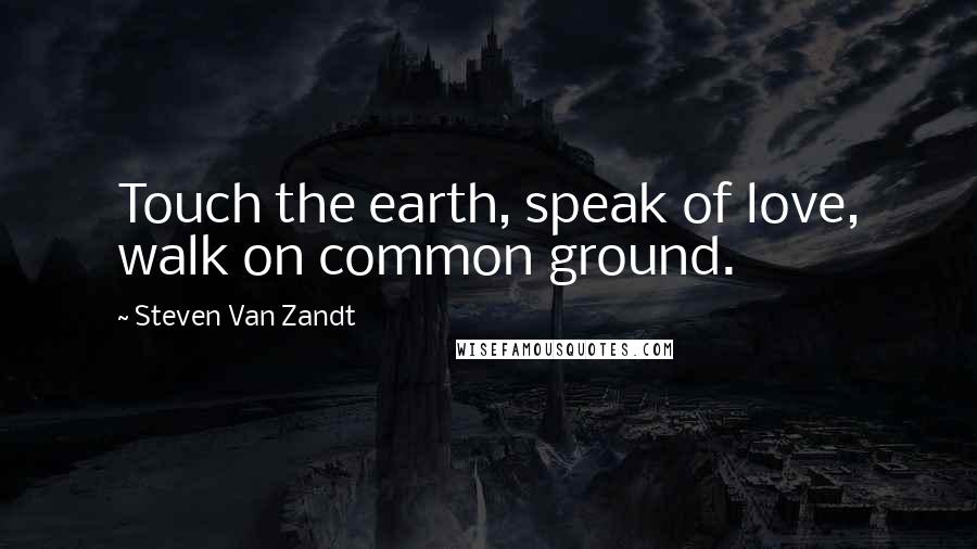 Steven Van Zandt Quotes: Touch the earth, speak of love, walk on common ground.