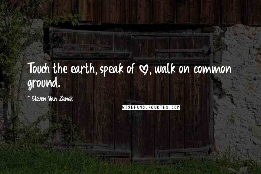 Steven Van Zandt Quotes: Touch the earth, speak of love, walk on common ground.