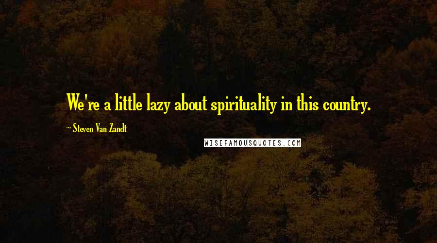 Steven Van Zandt Quotes: We're a little lazy about spirituality in this country.