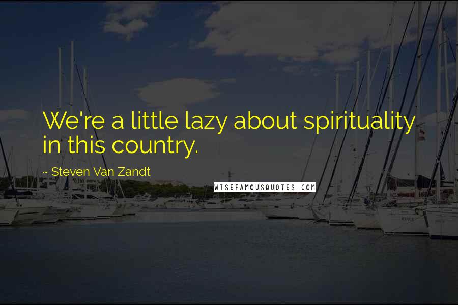 Steven Van Zandt Quotes: We're a little lazy about spirituality in this country.