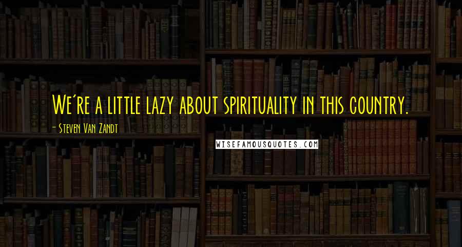 Steven Van Zandt Quotes: We're a little lazy about spirituality in this country.