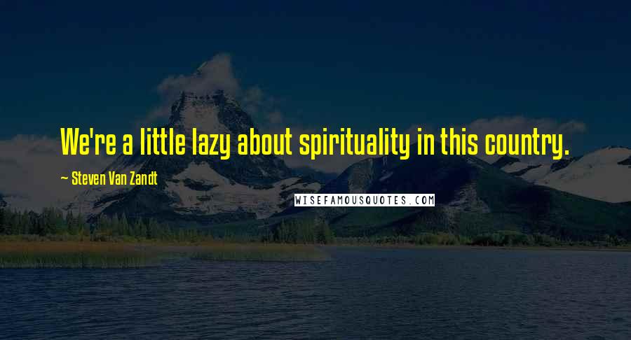 Steven Van Zandt Quotes: We're a little lazy about spirituality in this country.