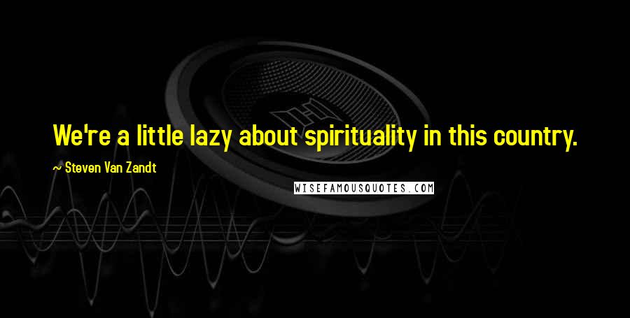 Steven Van Zandt Quotes: We're a little lazy about spirituality in this country.