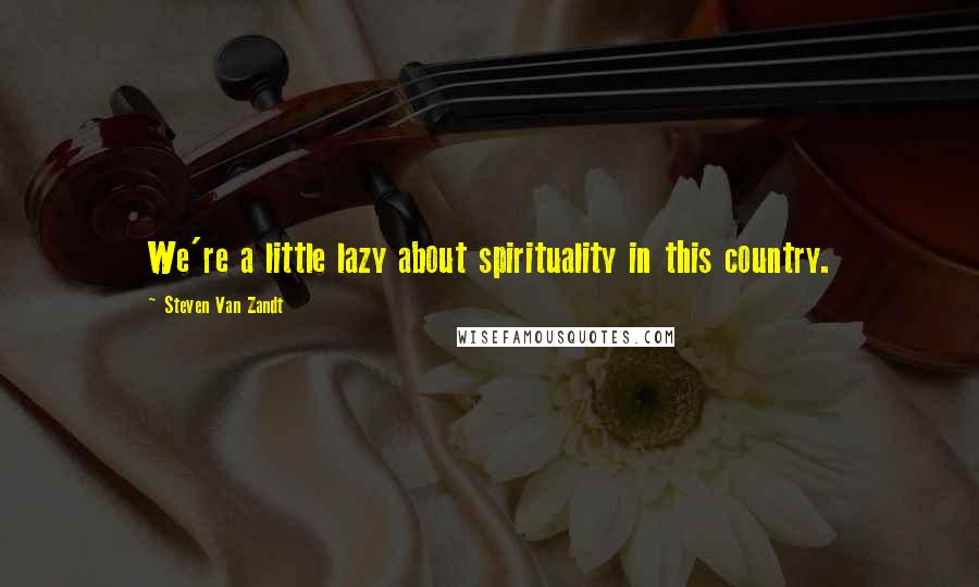 Steven Van Zandt Quotes: We're a little lazy about spirituality in this country.