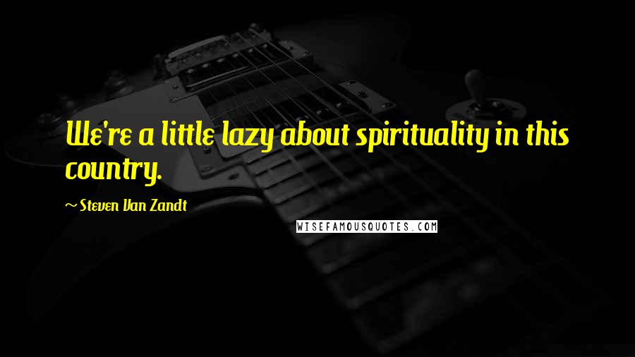 Steven Van Zandt Quotes: We're a little lazy about spirituality in this country.